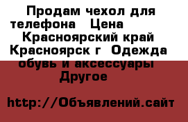 Продам чехол для телефона › Цена ­ 1 000 - Красноярский край, Красноярск г. Одежда, обувь и аксессуары » Другое   